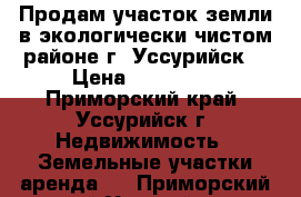 Продам участок земли в экологически чистом районе г. Уссурийск  › Цена ­ 600 000 - Приморский край, Уссурийск г. Недвижимость » Земельные участки аренда   . Приморский край,Уссурийск г.